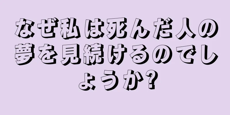 なぜ私は死んだ人の夢を見続けるのでしょうか?