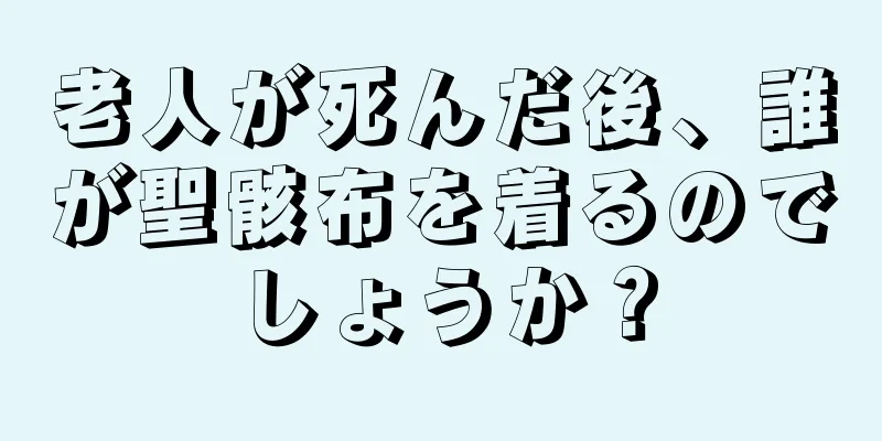 老人が死んだ後、誰が聖骸布を着るのでしょうか？