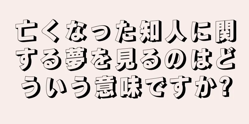 亡くなった知人に関する夢を見るのはどういう意味ですか?
