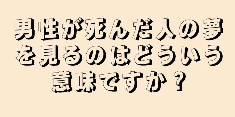 男性が死んだ人の夢を見るのはどういう意味ですか？