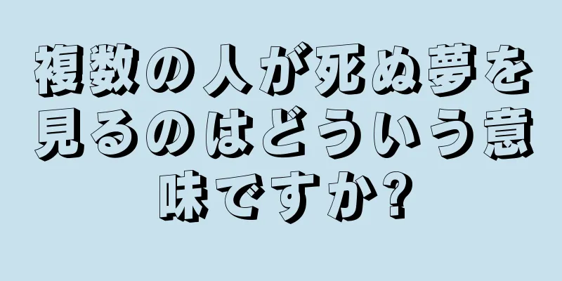 複数の人が死ぬ夢を見るのはどういう意味ですか?
