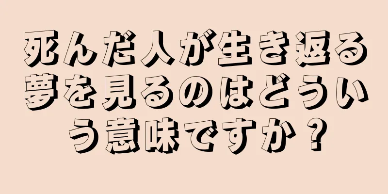 死んだ人が生き返る夢を見るのはどういう意味ですか？