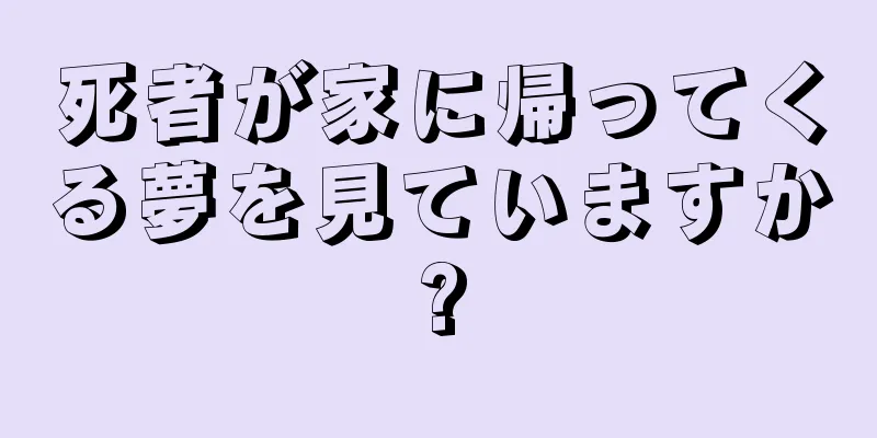死者が家に帰ってくる夢を見ていますか?