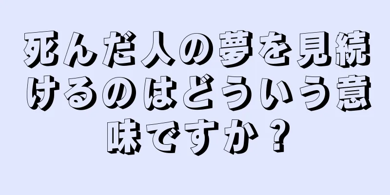 死んだ人の夢を見続けるのはどういう意味ですか？