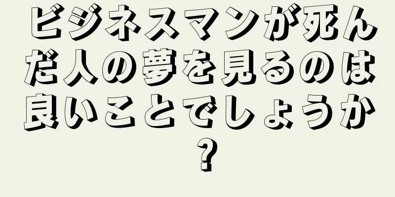 ビジネスマンが死んだ人の夢を見るのは良いことでしょうか？