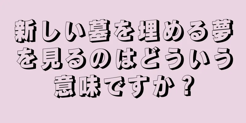 新しい墓を埋める夢を見るのはどういう意味ですか？