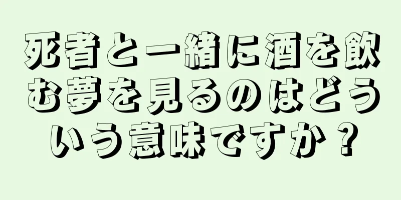 死者と一緒に酒を飲む夢を見るのはどういう意味ですか？