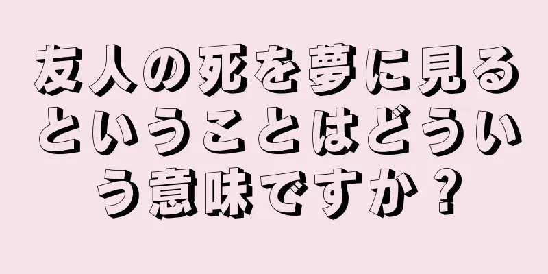 友人の死を夢に見るということはどういう意味ですか？