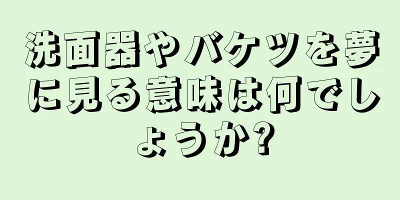 洗面器やバケツを夢に見る意味は何でしょうか?