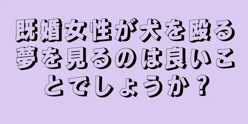 既婚女性が犬を殴る夢を見るのは良いことでしょうか？