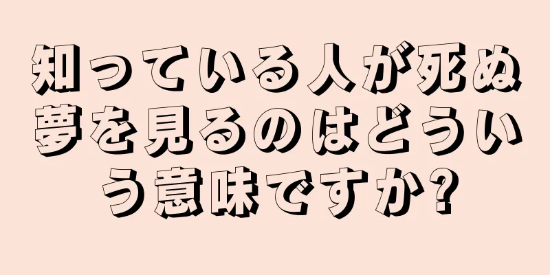 知っている人が死ぬ夢を見るのはどういう意味ですか?