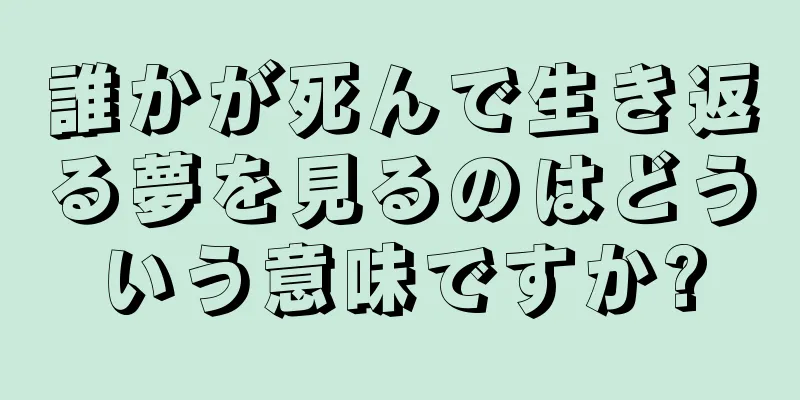 誰かが死んで生き返る夢を見るのはどういう意味ですか?