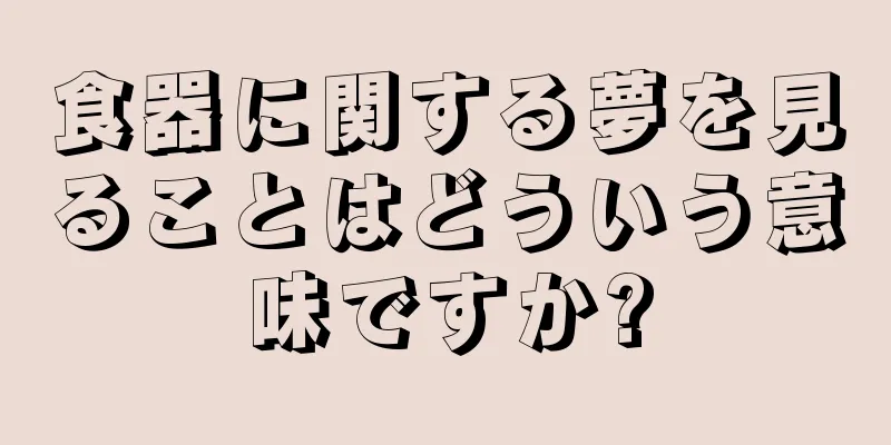 食器に関する夢を見ることはどういう意味ですか?