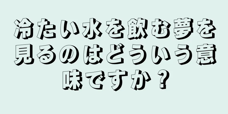 冷たい水を飲む夢を見るのはどういう意味ですか？
