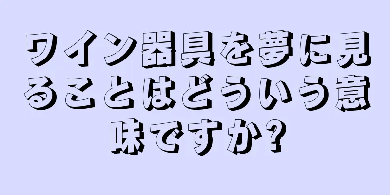 ワイン器具を夢に見ることはどういう意味ですか?