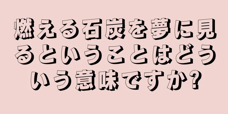 燃える石炭を夢に見るということはどういう意味ですか?