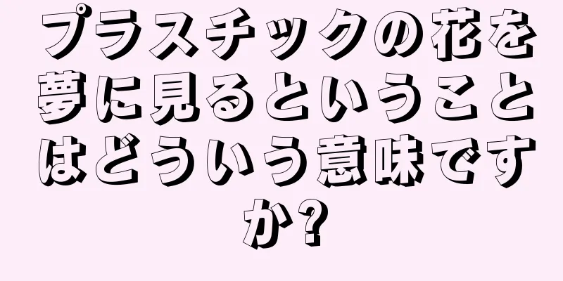 プラスチックの花を夢に見るということはどういう意味ですか?