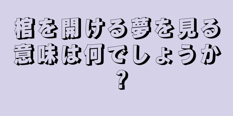 棺を開ける夢を見る意味は何でしょうか？