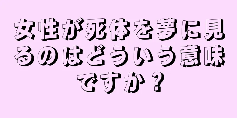 女性が死体を夢に見るのはどういう意味ですか？