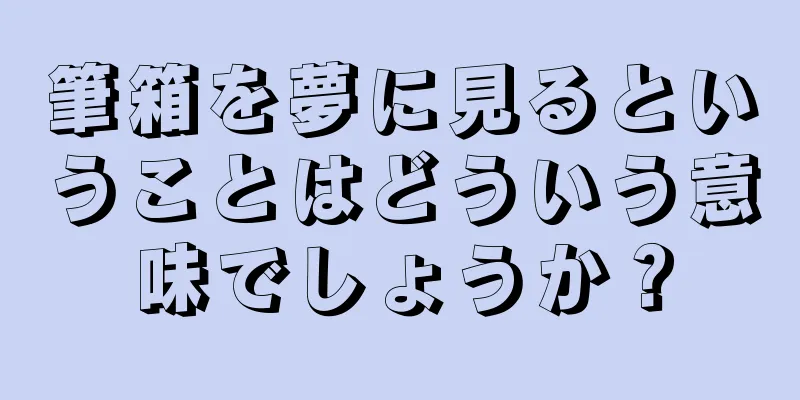 筆箱を夢に見るということはどういう意味でしょうか？