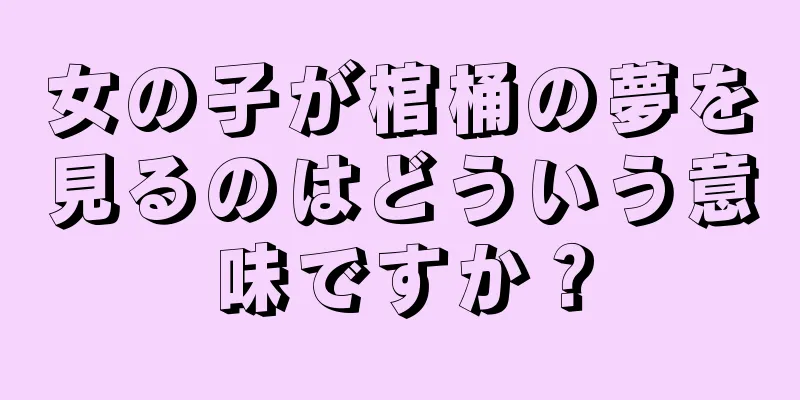 女の子が棺桶の夢を見るのはどういう意味ですか？