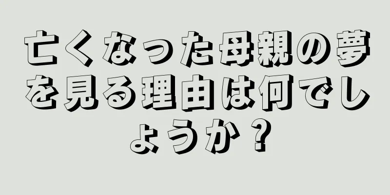 亡くなった母親の夢を見る理由は何でしょうか？