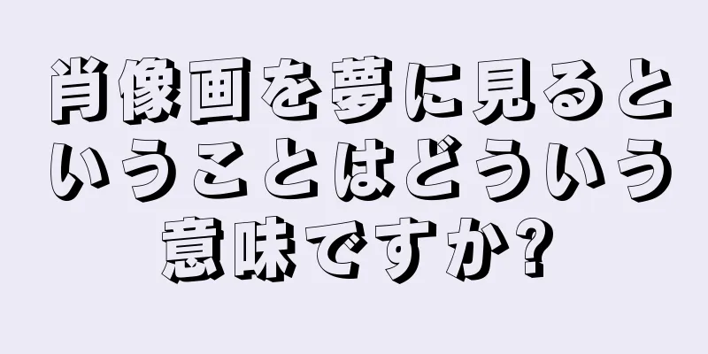 肖像画を夢に見るということはどういう意味ですか?