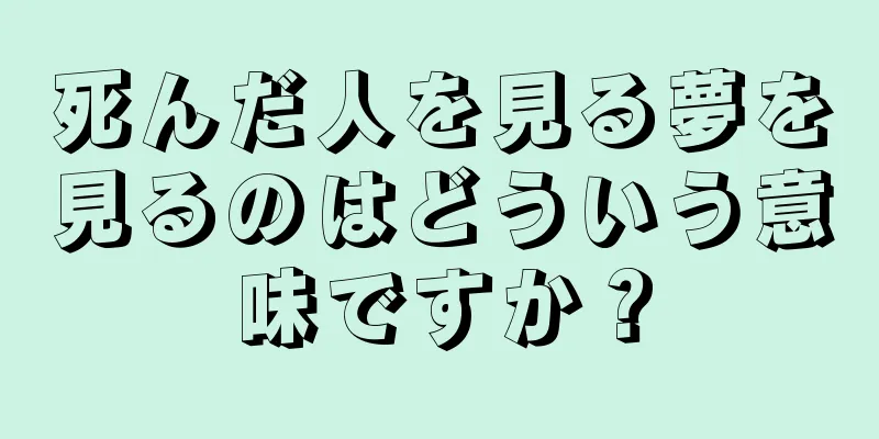 死んだ人を見る夢を見るのはどういう意味ですか？