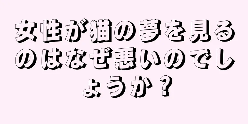 女性が猫の夢を見るのはなぜ悪いのでしょうか？