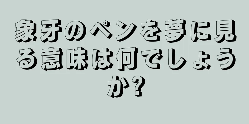 象牙のペンを夢に見る意味は何でしょうか?