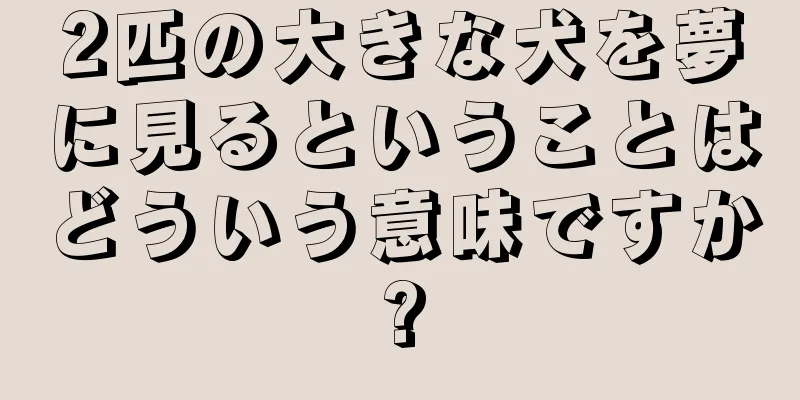 2匹の大きな犬を夢に見るということはどういう意味ですか?