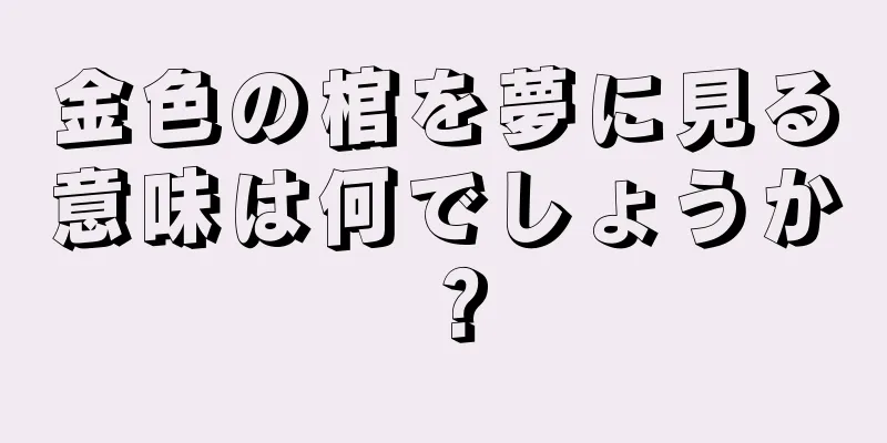 金色の棺を夢に見る意味は何でしょうか？