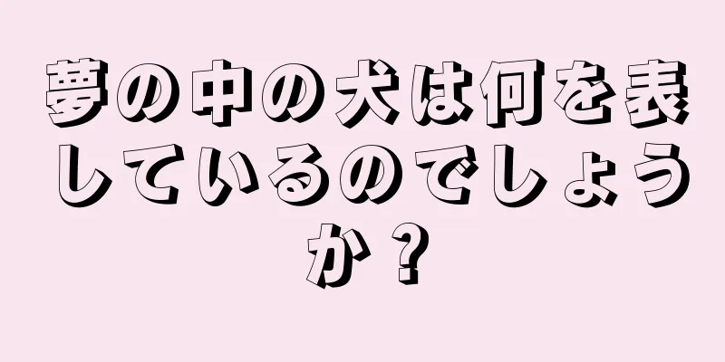 夢の中の犬は何を表しているのでしょうか？