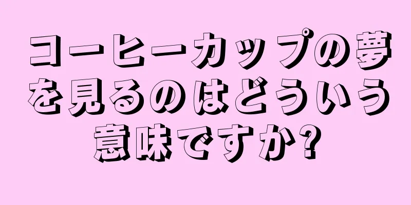 コーヒーカップの夢を見るのはどういう意味ですか?