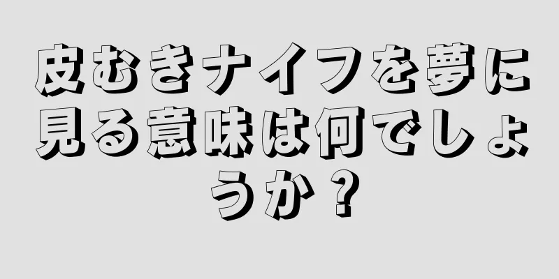 皮むきナイフを夢に見る意味は何でしょうか？