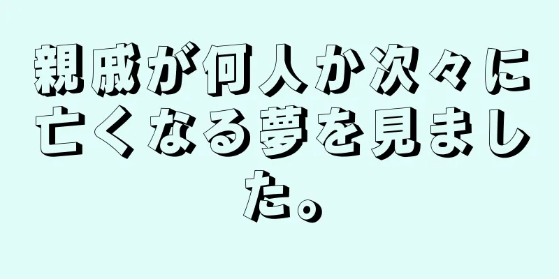 親戚が何人か次々に亡くなる夢を見ました。