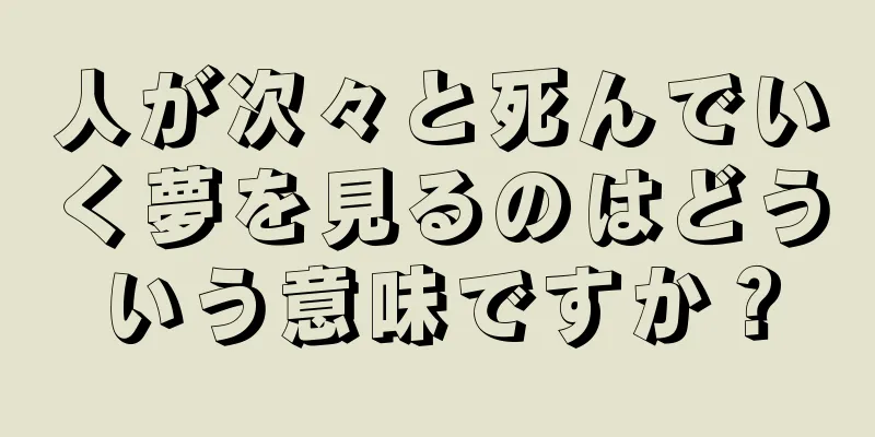 人が次々と死んでいく夢を見るのはどういう意味ですか？