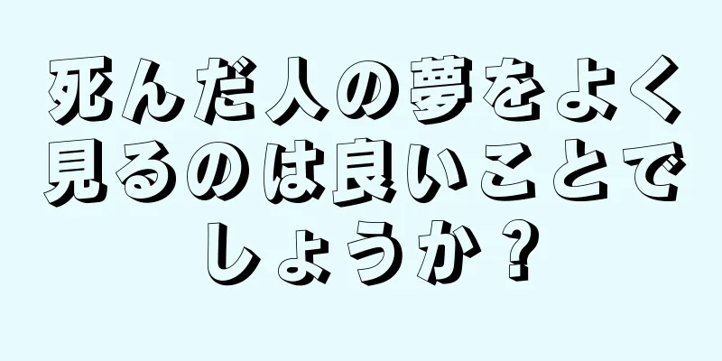 死んだ人の夢をよく見るのは良いことでしょうか？