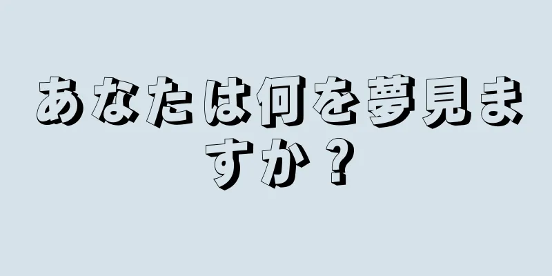 あなたは何を夢見ますか？
