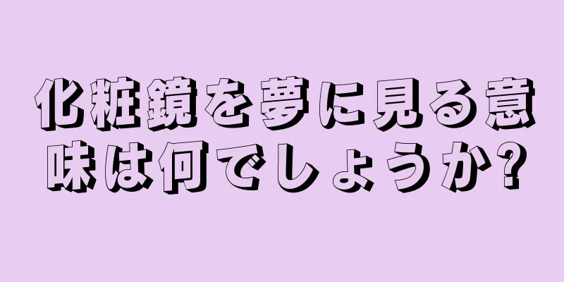化粧鏡を夢に見る意味は何でしょうか?