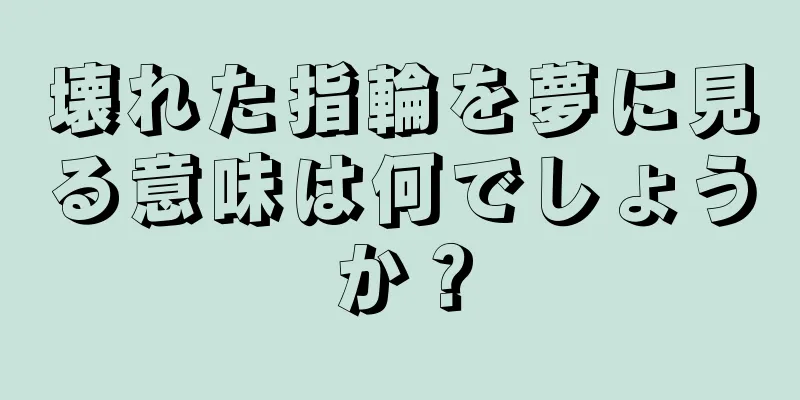 壊れた指輪を夢に見る意味は何でしょうか？