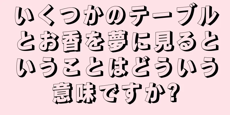 いくつかのテーブルとお香を夢に見るということはどういう意味ですか?