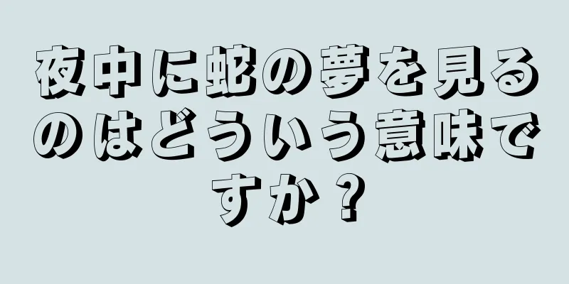 夜中に蛇の夢を見るのはどういう意味ですか？