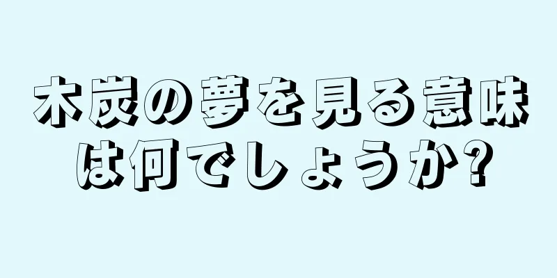 木炭の夢を見る意味は何でしょうか?