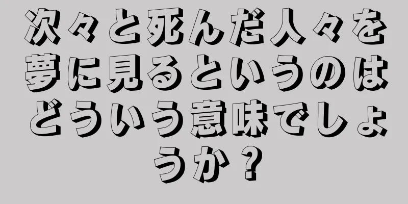 次々と死んだ人々を夢に見るというのはどういう意味でしょうか？
