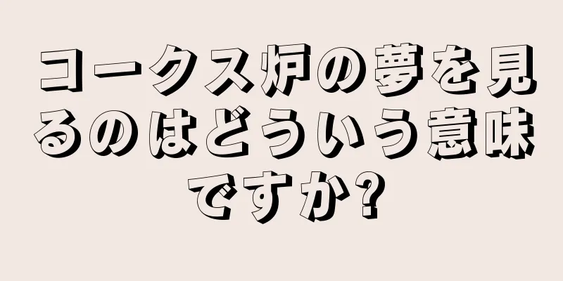 コークス炉の夢を見るのはどういう意味ですか?