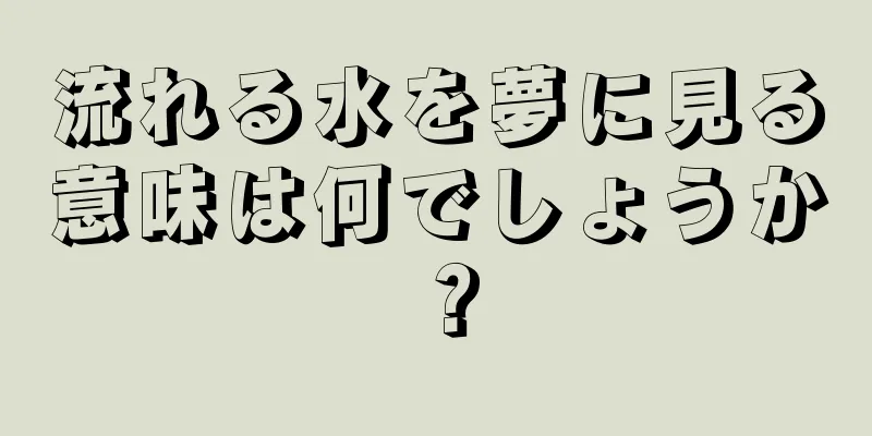流れる水を夢に見る意味は何でしょうか？