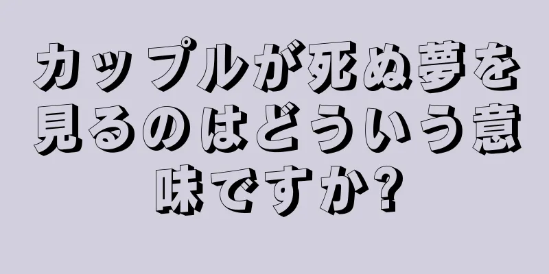 カップルが死ぬ夢を見るのはどういう意味ですか?