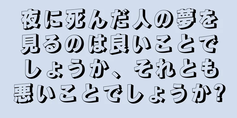 夜に死んだ人の夢を見るのは良いことでしょうか、それとも悪いことでしょうか?