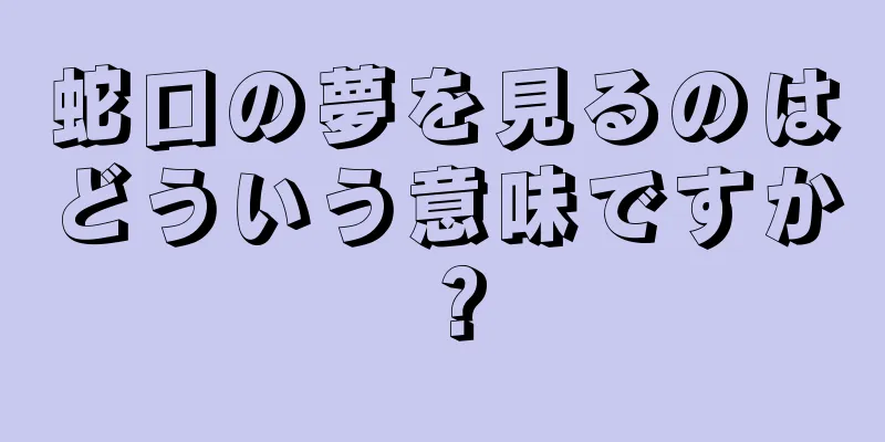 蛇口の夢を見るのはどういう意味ですか？
